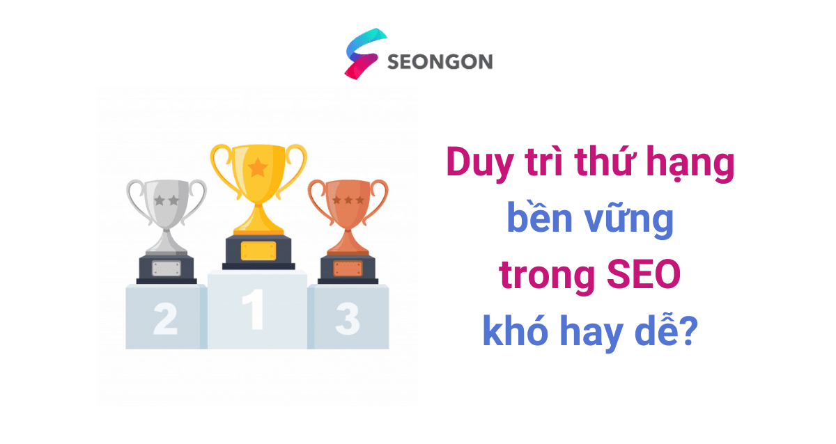 Duy trì thứ hạng bền vững trong SEO khó hay dễ?