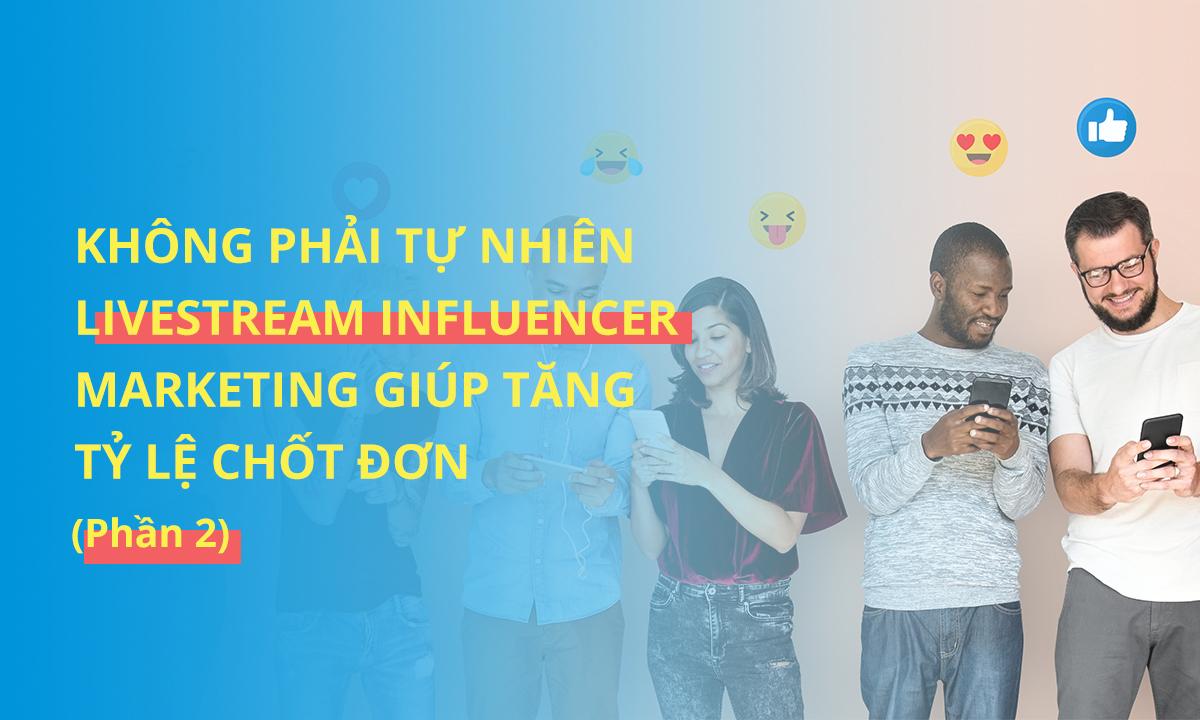 Không phải tự nhiên Livestream Influencer Marketing giúp tăng tỷ lệ chốt đơn (Phần 2)