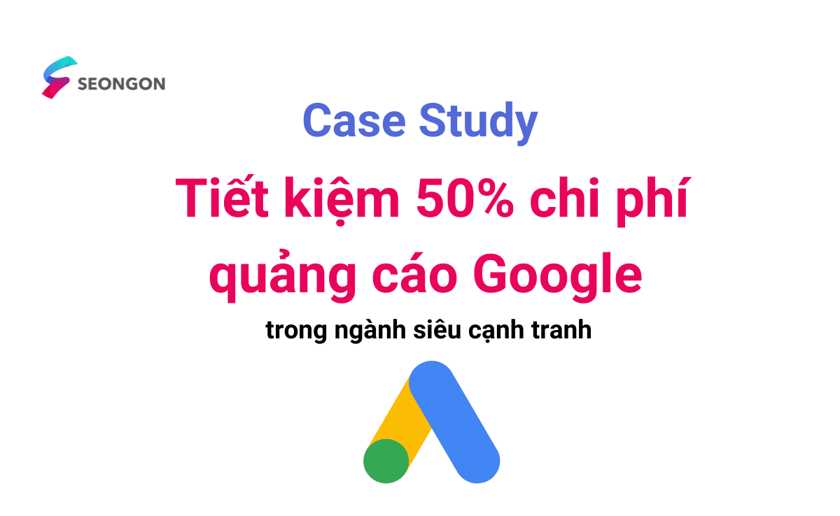 Case Study – Tiết kiệm 50% chi phí quảng cáo Google trong ngành siêu cạnh tranh