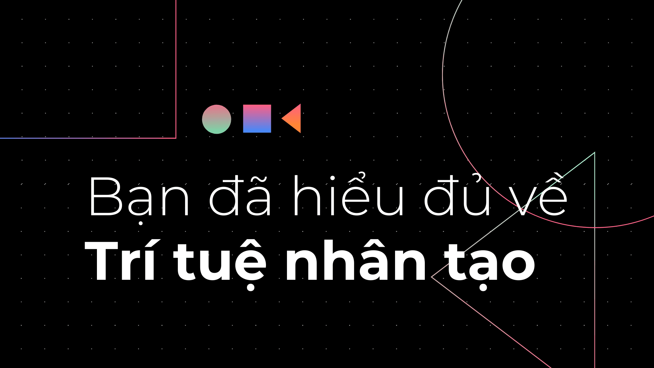 Bạn đã hiểu đầy đủ về "Trí tuệ nhân tạo"?