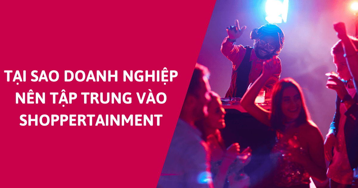 Shoppertainment là gì? Vì sao doanh nghiệp cần tập trung Shoppertainment?