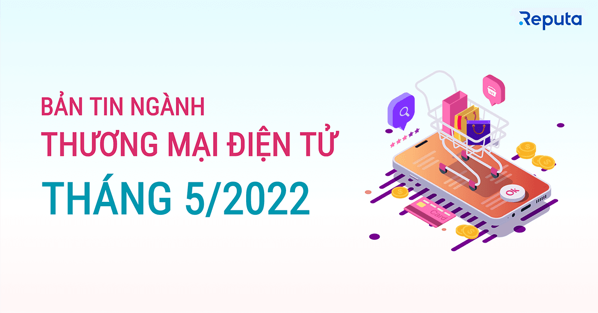 Bản tin ngành Thương mại Điện tử Tháng 5/2022