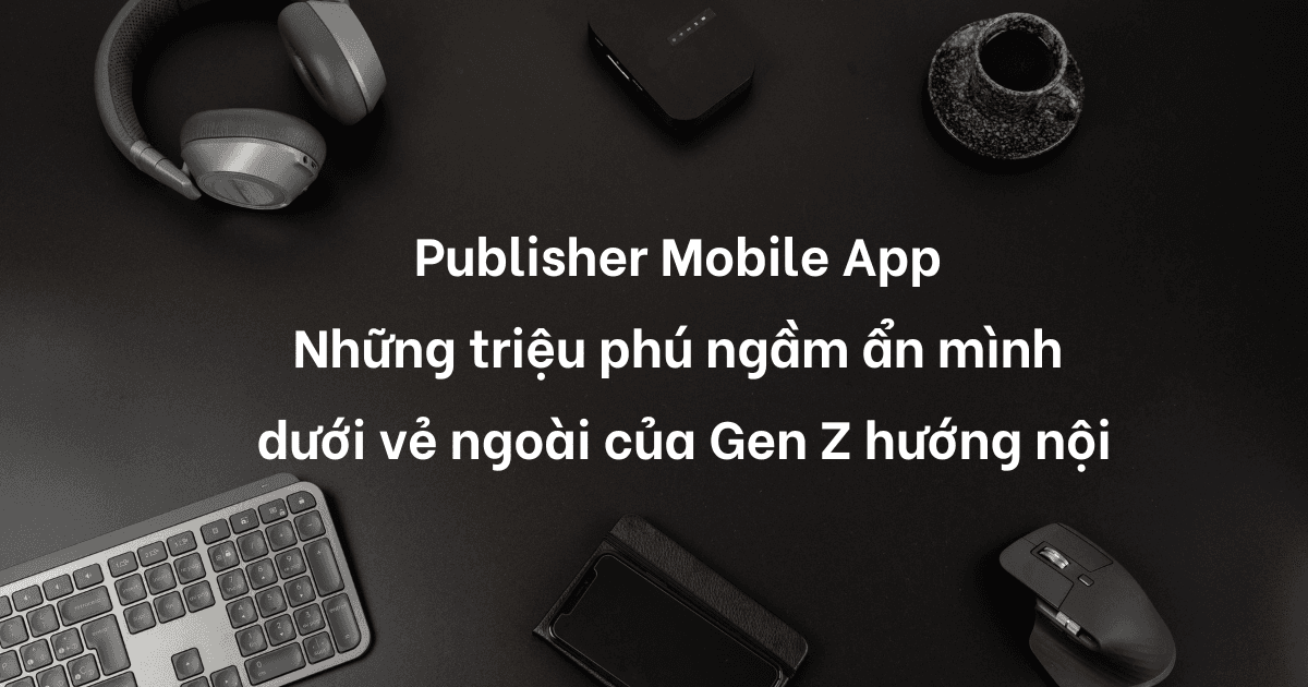 Publisher Mobile App - Những triệu phú ngầm ẩn mình dưới vẻ ngoài của Gen Z hướng nội