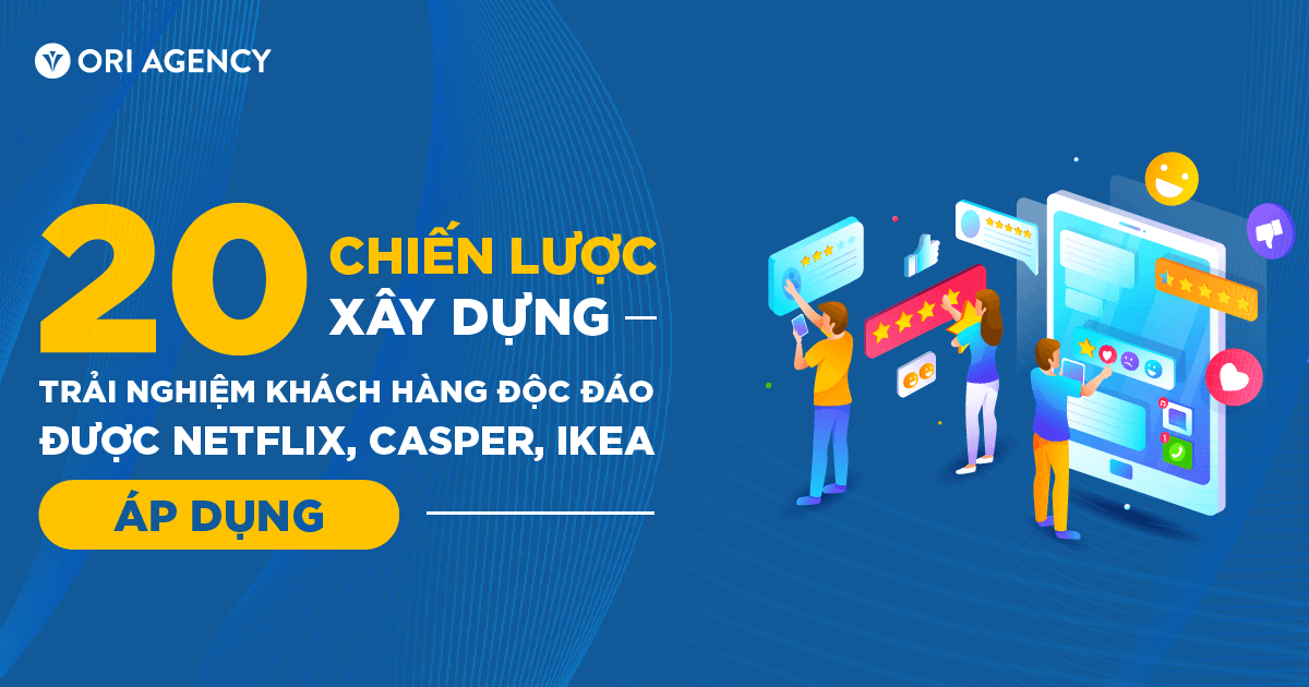 20 chiến lược xây dựng trải nghiệm khách hàng độc đáo được Netflix, Casper, IKEA áp dụng