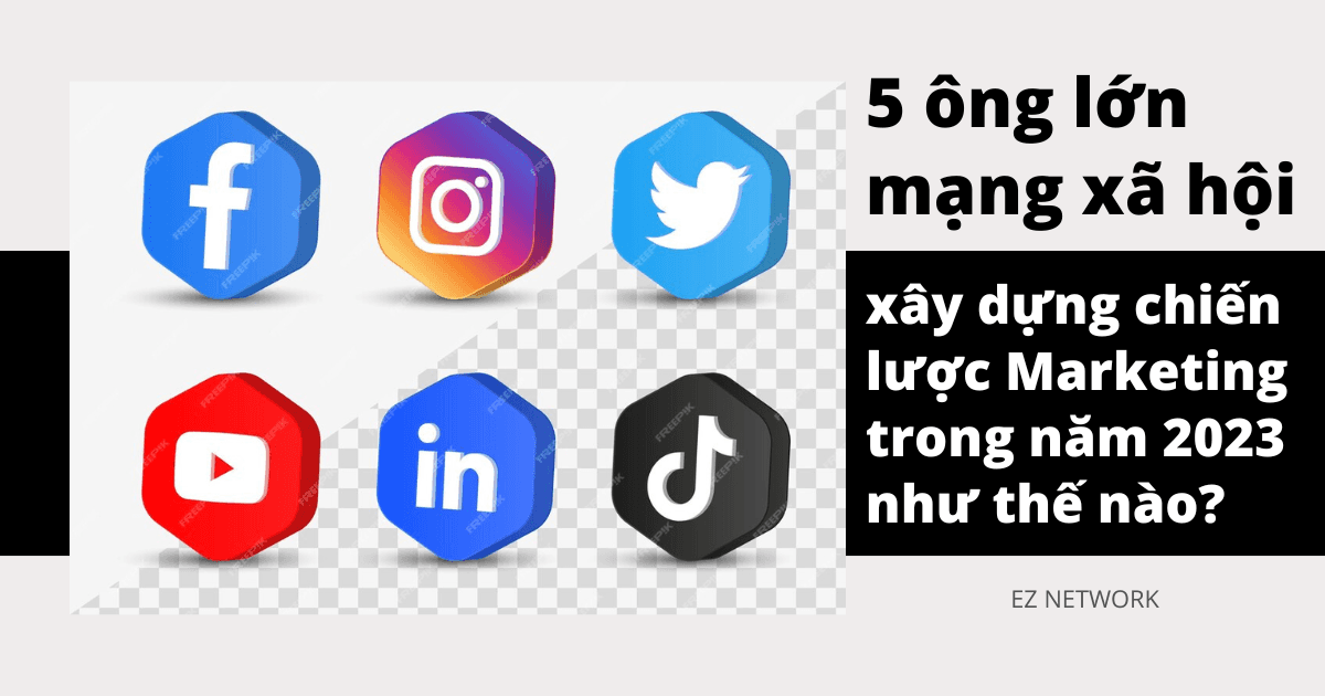 5 ông lớn mạng xã hội xây dựng chiến lược Marketing trong năm 2023 như thế nào?