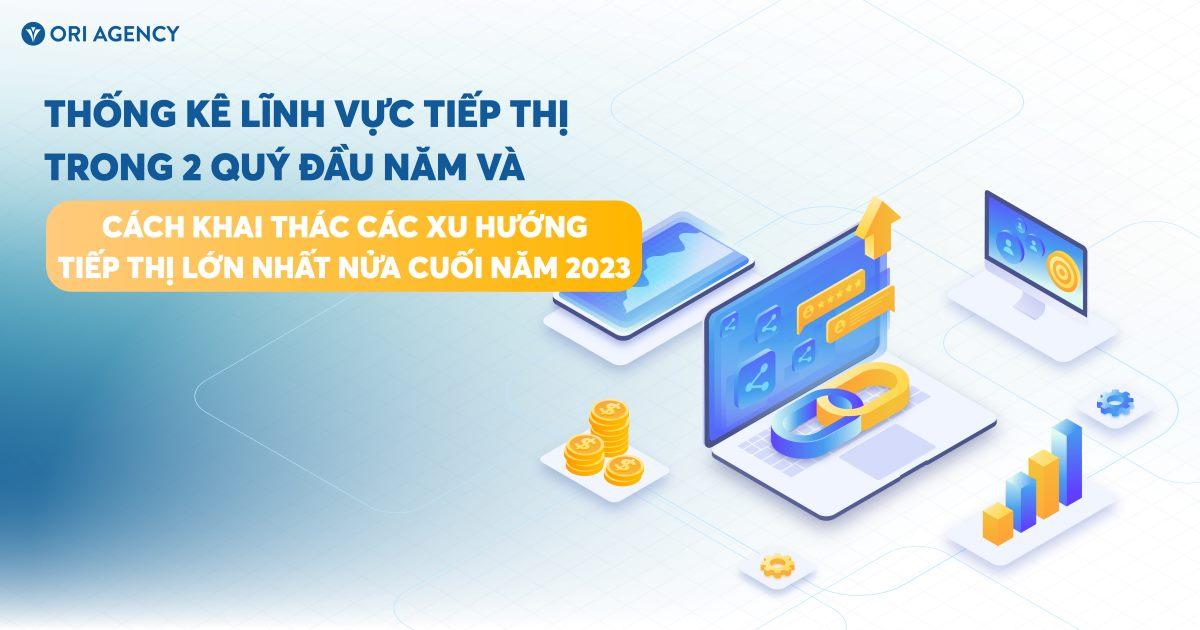 Thống kê lĩnh vực tiếp thị trong 2 quý đầu năm và cách khai thác các xu hướng tiếp thị lớn nhất nửa cuối năm 2023