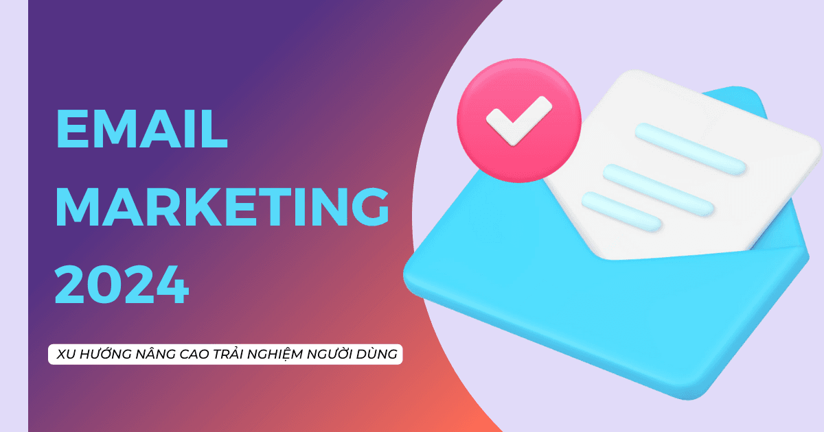 Email Marketing 2024: Xu hướng mới tập trung nâng cao trải nghiệm người dùng