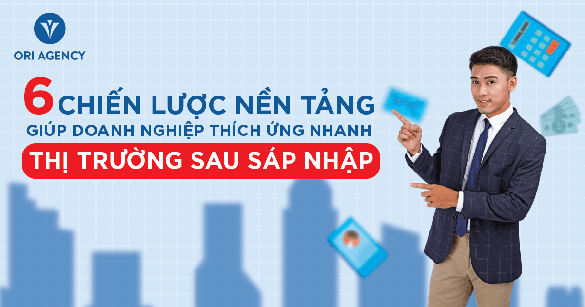 6 chiến lược nền tảng giúp doanh nghiệp thích ứng nhanh với thị trường sau sáp nhập