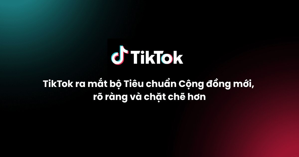 TikTok ra mắt bộ Tiêu chuẩn Cộng đồng mới, rõ ràng và chặt chẽ hơn