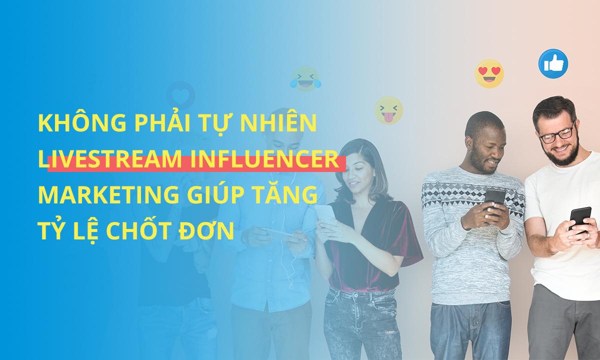 KHÔNG PHẢI TỰ NHIÊN LIVESTREAM INFLUENCER GIÚP GIA TĂNG TỶ LỆ CHỐT ĐƠN