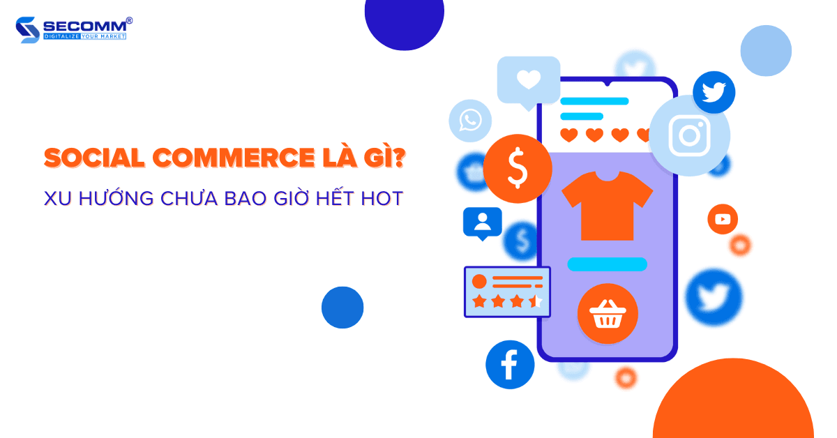 Social Commerce là gì? Xu hướng chưa bao giờ hết hot